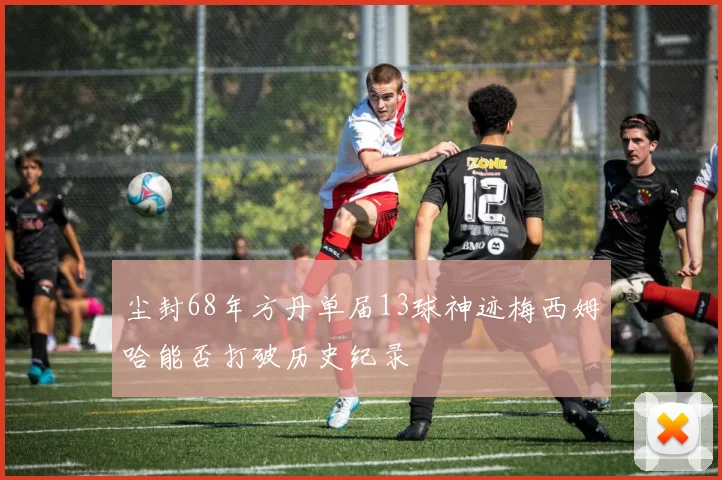 尘封68年方丹单届13球神迹梅西姆哈能否打破历史纪录