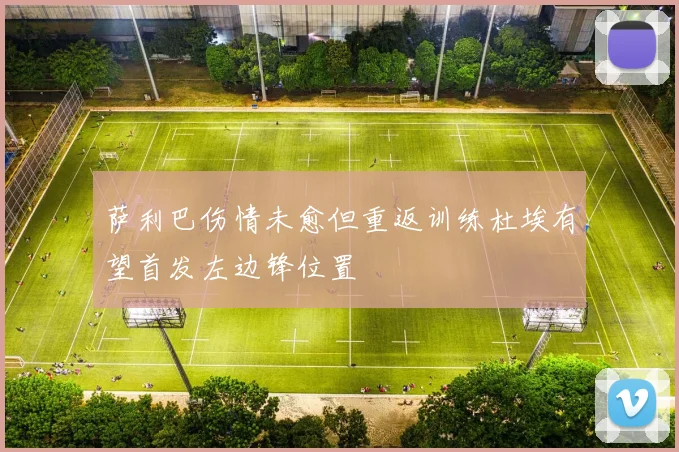 萨利巴伤情未愈但重返训练杜埃有望首发左边锋位置