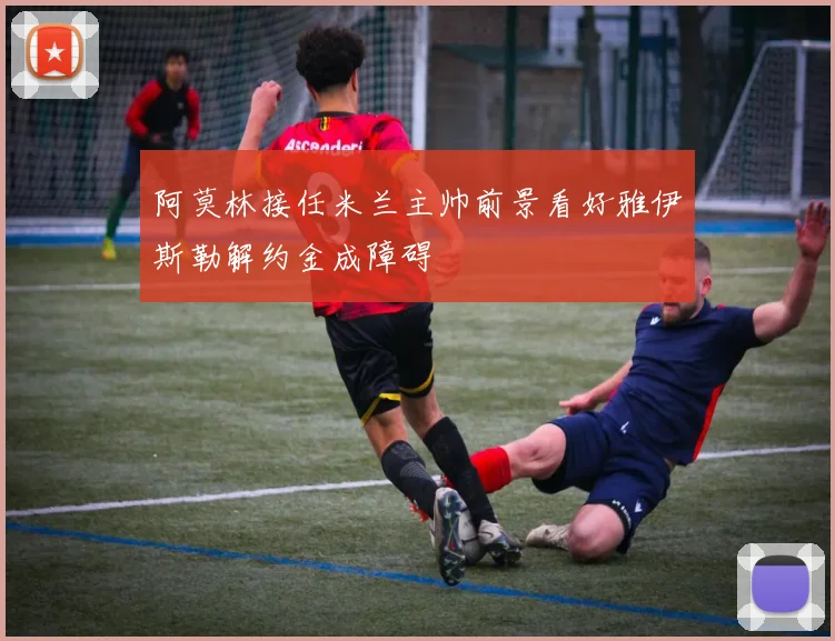 阿莫林接任米兰主帅前景看好雅伊斯勒解约金成障碍