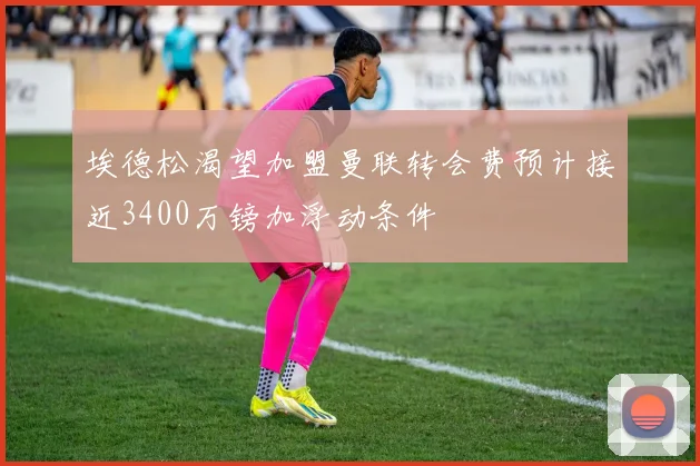 埃德松渴望加盟曼联转会费预计接近3400万镑加浮动条件