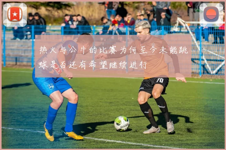 热火与公牛的比赛为何至今未能跳球是否还有希望继续进行