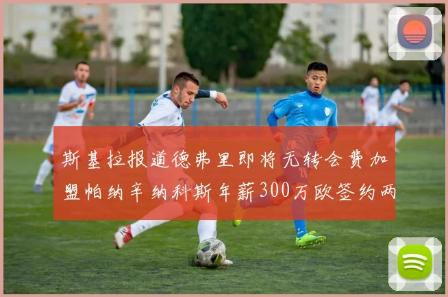 斯基拉报道德弗里即将无转会费加盟帕纳辛纳科斯年薪300万欧签约两年