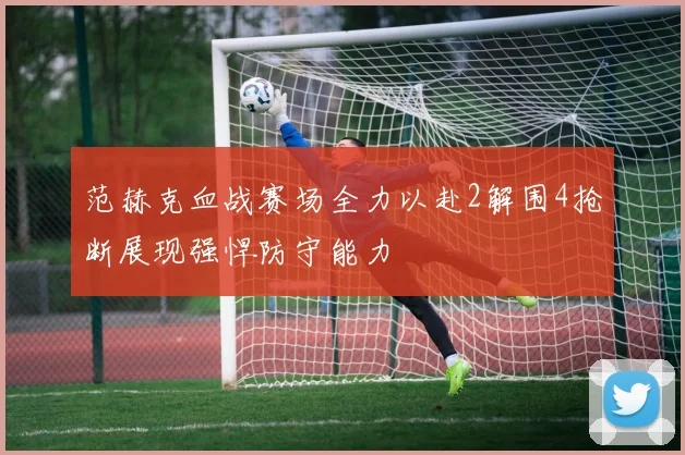 范赫克血战赛场全力以赴2解围4抢断展现强悍防守能力
