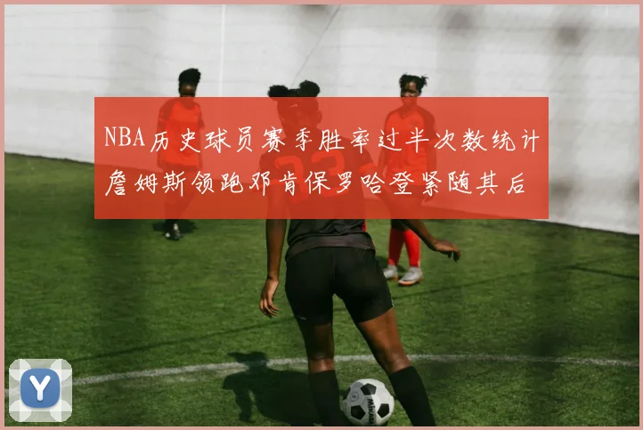 NBA历史球员赛季胜率过半次数统计詹姆斯领跑邓肯保罗哈登紧随其后
