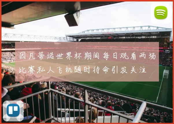 因凡蒂诺世界杯期间每日观看两场比赛私人飞机随时待命引发关注
