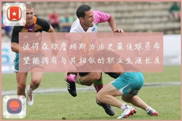 彼得森称詹姆斯为历史最佳球员希望能拥有与其相似的职业生涯长度