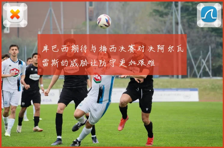 库巴西期待与梅西决赛对决阿尔瓦雷斯的威胁让防守更加艰难