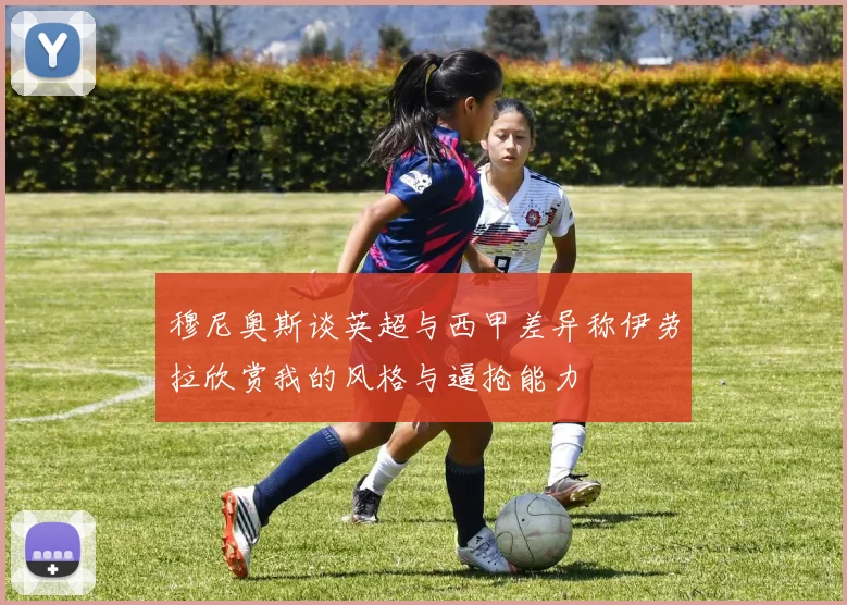 穆尼奥斯谈英超与西甲差异称伊劳拉欣赏我的风格与逼抢能力