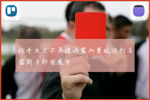 枪手决定不再追逐蒙加曼城谈判马雷斯卡即将展开