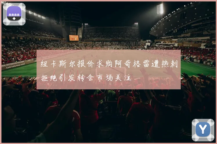 纽卡斯尔报价求购阿奇格雷遭热刺拒绝引发转会市场关注